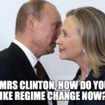 putin clinton | "MRS CLINTON, HOW DO YOU LIKE REGIME CHANGE NOW?" | image tagged in putin clinton | made w/ Imgflip meme maker