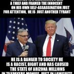 Sheriff Joe | JOE ARPAIO IS A NARCISSIST, A LIAR   A THIEF AND FRAMED THE INNOCENT               ON HIS OWN SELF-ASSASSINATION JUST FOR ATTENTION,  HE IS  JUST ANOTHER TYRANT; HE IS A DANGER TO SOCIETY HE IS A RACIST, BIGOT AND HAS CAUSED THE STATE OF ARIZONA MILLIONS IN TAXPAYERS MONIES, JUST IN LAWSUITS | image tagged in sheriff joe | made w/ Imgflip meme maker