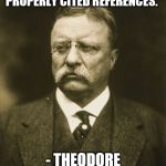 Photo + Quote = Deception | "INTERNET MEMES ARE NOT PROPERLY CITED REFERENCES."; - THEODORE ROOSEVELT | image tagged in teddy roosevelt | made w/ Imgflip meme maker