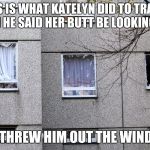 Broken WIndow | THIS IS WHAT KATELYN DID TO TRAVIS WHEN HE SAID HER BUTT BE LOOKING FINE. SHE THREW HIM OUT THE WINDOW. | image tagged in broken window | made w/ Imgflip meme maker