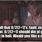 6/2(2+1)=? | It was all that 6/2(2+1)'s  fault, everyone knows that. 6/2(2+1) should die of gonorrhea and rot in hell. Would you like a cookie? | image tagged in mrs finkle,memes,math,logic,6/221 | made w/ Imgflip meme maker