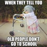 litle old lady | WHEN THEY TELL YOU; OLD PEOPLE DON'T GO TO SCHOOL | image tagged in litle old lady | made w/ Imgflip meme maker