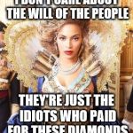 Beyoncequeen | I DON'T CARE ABOUT THE WILL OF THE PEOPLE; THEY'RE JUST THE IDIOTS WHO PAID FOR THESE DIAMONDS | image tagged in beyoncequeen,electoral college,donald trump | made w/ Imgflip meme maker