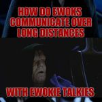 The cheesy Star Wars joke torture continues... | HOW DO EWOKS COMMUNICATE OVER LONG DISTANCES; WITH EWOKIE TALKIES | image tagged in bad pun palpatine | made w/ Imgflip meme maker