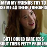 Yoo Don't Say | MFW MY FRIENDS TRY TO USE ME AS THEIR THERAPIST; BUT I COULD CARE LESS ABOUT THEIR PETTY PROBLEMS | image tagged in yoo don't say | made w/ Imgflip meme maker
