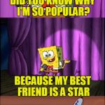 Bad Pun Spongebob | DID YOU KNOW WHY I'M SO POPULAR? BECAUSE MY BEST FRIEND IS A STAR | image tagged in bad pun spongebob,memes,bad pun,spongebob | made w/ Imgflip meme maker