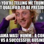 Willie Wonka | SO YOU'RE TELLING ME TRUMPS NOT QUALIFIED TO BE PRESIDENT; BUT OBAMA WAS!  HUMM... A COMUNITY LEADER VS A SUCCESSFUL BUSINESSMAN. | image tagged in willie wonka | made w/ Imgflip meme maker