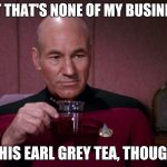 Picard Earl Grey tea | BUT THAT'S NONE OF MY BUSINESS; THIS EARL GREY TEA, THOUGH | image tagged in picard earl grey tea | made w/ Imgflip meme maker