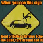 Keller's Driving School For The Blind | When you see this sign; in front of Keller's Driving School For The Blind, turn around and RUN!!! | image tagged in don't get hit,pedestrian warning,who drives a hatchback,run away,memes | made w/ Imgflip meme maker