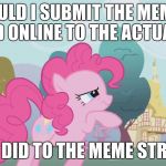 It would give me more submissions, more comments, more upvotes, and more points! | SHOULD I SUBMIT THE MEMES I FOUND ONLINE TO THE ACTUAL SITE; LIKE I DID TO THE MEME STREAM? | image tagged in hard thinking pinkie,memes,pony,question | made w/ Imgflip meme maker