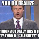 Celebrity Jeapordy | YOU DO REALIZE... YOUR OPINION ACTUALLY HAS A LOT MORE VALIDITY THAN A "CELEBRITY", RIGHT? | image tagged in celebrity jeapordy | made w/ Imgflip meme maker