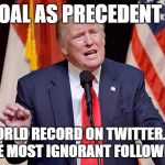 setting the record straight | MY GOAL AS PRECEDENT IS TO; SET A WORLD RECORD ON TWITTER...HAVING THE MOST IGNORANT FOLLOWERS | image tagged in twitter,dirty donald twitter script,political correctness | made w/ Imgflip meme maker