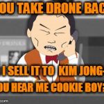 SP China man | YOU TAKE DRONE BACK! OR I SELL IT TO  KIM JONG-UN; YOU HEAR ME COOKIE BOY?! | image tagged in sp china man | made w/ Imgflip meme maker