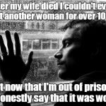 Over Educated Problems | After my wife died I couldn't even look at another woman for over 10 years. But now that I'm out of prison I can honestly say that it was wo | image tagged in memes,over educated problems | made w/ Imgflip meme maker