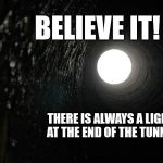 Light at the end of the tunnel | BELIEVE IT! THERE IS ALWAYS A LIGHT AT THE END OF THE TUNNEL | image tagged in lightin the dark,believe,light at the end of tunnel | made w/ Imgflip meme maker
