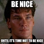 swayze | BE NICE; UNTIL IT'S TIME NOT TO BE NICE | image tagged in swayze | made w/ Imgflip meme maker