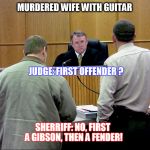 Guitar murder defendant | MURDERED WIFE WITH GUITAR; JUDGE: FIRST OFFENDER ? SHERRIFF: NO, FIRST A GIBSON, THEN A FENDER! | image tagged in guitar murder defendant | made w/ Imgflip meme maker
