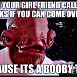 General Ackbar | WHEN YOUR GIRL FRIEND CALLS YOU AND ASKS IF YOU CAN COME OVER DONT; BECAUSE ITS A BOOBY TRAB | image tagged in general ackbar | made w/ Imgflip meme maker