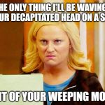 Leslie Knope Angry Face | THE ONLY THING I'LL BE WAVING IS YOUR DECAPITATED HEAD ON A STICK; IN FRONT OF YOUR WEEPING MOTHER!!! | image tagged in leslie knope | made w/ Imgflip meme maker