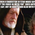 Catholics Should Get This | WHEN A CHARECTOR IN STAR WARS SAYS "MAY THE FORCE BE WITH YOU", DOES ANYBODY ELSE SAY, OUT OF HABIT, "AND ALSO WITH YOU? | image tagged in obiwan kenobi may the force be with you | made w/ Imgflip meme maker