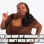 Angry Black Woman | YOU CAN HAVE MY HUSBAND.  BUT PLEASE DON'T MESS WITH MY MAN. | image tagged in angry black woman | made w/ Imgflip meme maker