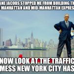 Robert Moses | JANE JACOBS STOPPED ME FROM BUILDING THE LOWER MANHATTAN AND MID-MANHATTAN EXPRESSWAYS; NOW LOOK AT THE TRAFFIC MESS NEW YORK CITY HAS. | image tagged in robert moses,anti-highway activism,new york city | made w/ Imgflip meme maker