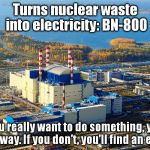 BN-800 | Turns nuclear waste into electricity: BN-800; If you really want to do something, you’ll find a way. If you don’t, you’ll find an excuse. | image tagged in bn-800 | made w/ Imgflip meme maker