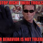 Terminator - Talk To The Hand | STOP RIGHT THERE TROLLS; YOUR BEHAVIOR IS NOT TOLERATED | image tagged in terminator - talk to the hand | made w/ Imgflip meme maker