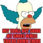 Krusty The Clown - Angry | HEY TROLL BOY SHINE MY SHOES WHILE YOU'RE DOWN THERE | image tagged in krusty the clown - angry | made w/ Imgflip meme maker
