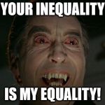 dracula | YOUR INEQUALITY; IS MY EQUALITY! | image tagged in dracula | made w/ Imgflip meme maker