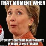 Oops Hillary | THAT MOMENT WHEN; YOU SAY SOMETHING INAPPROPRIATE IN FRONT OF YOUR TEACHER | image tagged in oops hillary | made w/ Imgflip meme maker