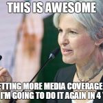 Jill Stein | THIS IS AWESOME; I'M GETTING MORE MEDIA COVERAGE THAN EVER. I'M GOING TO DO IT AGAIN IN 4 YEARS | image tagged in jill stein | made w/ Imgflip meme maker