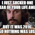 Count Rugen | I JUST SUCKED ONE YEAR OF YOUR LIFE AWAY; BUT IT WAS 2016, SO NOTHING WAS LOST | image tagged in count rugen | made w/ Imgflip meme maker