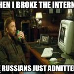 chuck norris computer | WHEN I BROKE THE INTERNET; THE RUSSIANS JUST ADMITTED IT | image tagged in chuck norris computer | made w/ Imgflip meme maker