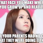 Yoona Thought | THAT FACE YOU MAKE WHEN YOU GROW UP AND REALIZE; THAT YOUR PARENTS HAD NO CLUE WHAT THEY WERE DOING EITHER | image tagged in yoona thought | made w/ Imgflip meme maker