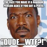 wtf 1 | THE FACE YOU MAKE IF A RANDOM PERSON ASKS IF YOU GOT A PEN15. "DUDE....WTF?!" | image tagged in wtf 1 | made w/ Imgflip meme maker