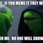 If you meme it | OUTER ME:  IF YOU MEME IT THEY WILL COME; INNER ME:  NO ONE WILL SHOW UP. | image tagged in kermit inner me,memes,baseball,sean connery  kermit,field of dreams | made w/ Imgflip meme maker