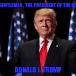 Trump | LADIES AND GENTLEMEN , THE PRESIDENT OF THE UNITED STATES; DONALD J. TRUMP | image tagged in trump | made w/ Imgflip meme maker