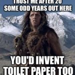 caveman | TRUST ME AFTER 20 SOME ODD YEARS OUT HERE; YOU'D INVENT TOILET PAPER TOO | image tagged in caveman | made w/ Imgflip meme maker