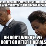 Loretta Lynch and Obama | LORETTA, YOU SHOULD MAYBE CONSIDER IGNORING THE PEOPLE WHO THREATENED THE ELECTORAL COLLEGE VOTER; OH DON'T WORRY...WE DON'T GO AFTER LIBERALS | image tagged in loretta lynch and obama | made w/ Imgflip meme maker