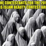 The Burka Babes | THE CONTESTANTS FOR THE 2017 MISS ISLAM BEAUTY CONTEST ARRIVE | image tagged in the burka babes | made w/ Imgflip meme maker