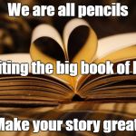 books | We are all pencils; Writing the big book of life. Make your story great. | image tagged in books | made w/ Imgflip meme maker
