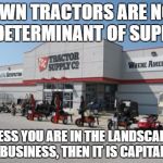 Tractor Supply | LAWN TRACTORS ARE NOT A DETERMINANT OF SUPPLY; UNLESS YOU ARE IN THE LANDSCAPING BUSINESS, THEN IT IS CAPITAL | image tagged in tractor supply | made w/ Imgflip meme maker