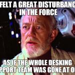 Disturbance in the Force | I FELT A GREAT DISTURBANCE IN THE FORCE; AS IF THE WHOLE DESKING SUPPORT TEAM WAS GONE AT ONCE | image tagged in disturbance in the force | made w/ Imgflip meme maker