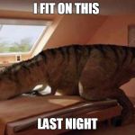 T rex | I FIT ON THIS; LAST NIGHT | image tagged in t rex | made w/ Imgflip meme maker