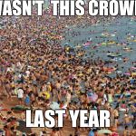Crowded Beach | IT WASN'T  THIS CROWDED; LAST YEAR | image tagged in crowded beach | made w/ Imgflip meme maker