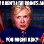 Hillary Clinton 50 points ahead | WHY AREN'T I 50 POINTS AHEAD; YOU MIGHT ASK? | image tagged in hillary clinton 50 points ahead | made w/ Imgflip meme maker