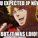 You expected, a picture of cats, But it was I dio | YOU EXPECTED JP NEWS; BUT IT WAS I,DIO! | image tagged in you expected a picture of cats but it was i dio | made w/ Imgflip meme maker