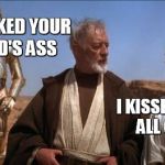 Star Wars Mos Eisley | I KICKED YOUR DAD'S ASS; I KISSED MY SISTER. ALL GOOD, BRO. | image tagged in star wars mos eisley | made w/ Imgflip meme maker