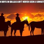 Cowboys | I BET THEM BOYS IN DALLAS AIN'T NEVER SEEN A SUNSET LIKE THIS | image tagged in cowboys | made w/ Imgflip meme maker